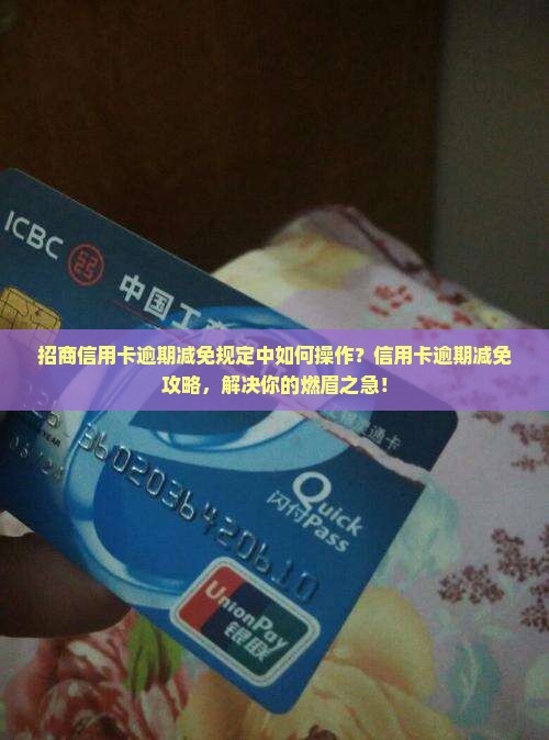 招商信用卡逾期减免规定中如何操作？信用卡逾期减免攻略，解决你的燃眉之急！