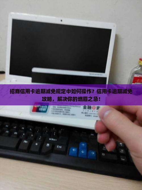 招商信用卡逾期减免规定中如何操作？信用卡逾期减免攻略，解决你的燃眉之急！