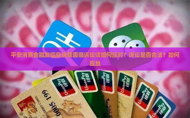 平安消费金融发信息说我面临诉讼该如何应对？诉讼是否合法？如何应丝