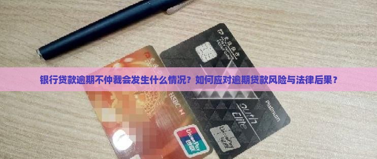 银行贷款逾期不仲裁会发生什么情况？如何应对逾期贷款风险与法律后果？