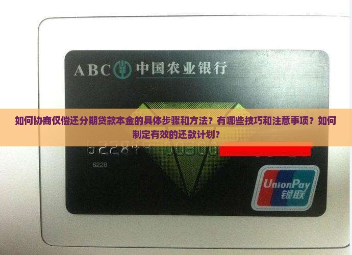 如何协商仅偿还分期贷款本金的具体步骤和方法？有哪些技巧和注意事项？如何制定有效的还款计划？