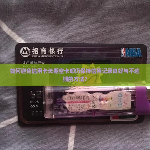 如何避免信用卡长期空卡却仍保持信用记录良好与不逾期的方法？