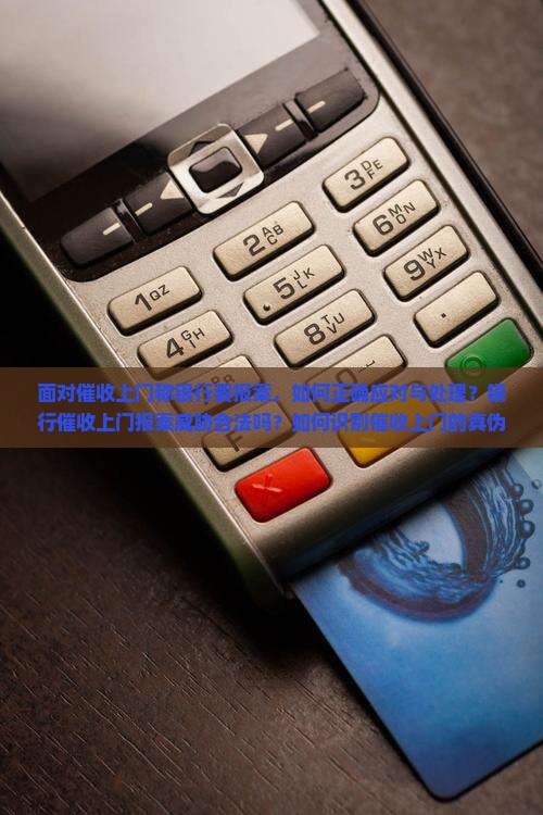 面对催收上门称银行要报案，如何正确应对与处理？银行催收上门报案威胁合法吗？如何识别催收上门的真伪及应对策略？