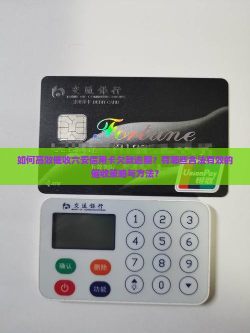 如何高效催收六安信用卡欠款逾期？有哪些合法有效的催收策略与方法？