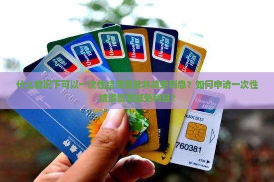 什么情况下可以一次性结清贷款并减免利息？如何申请一次性结清贷款减免利息？