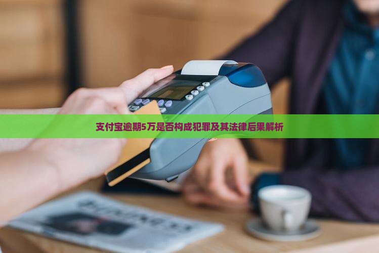 支付宝逾期5万是否构成犯罪及其法律后果解析