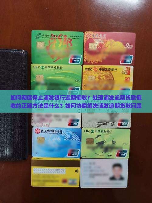 如何彻底停止浦发银行逾期催收？处理浦发逾期贷款催收的正确方法是什么？如何协商解决浦发逾期贷款问题？