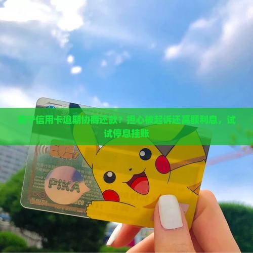 南宁信用卡逾期协商还款？担心被起诉还高额利息，试试停息挂账