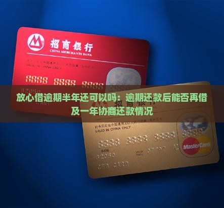 放心借逾期半年还可以吗：逾期还款后能否再借及一年协商还款情况