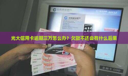 光大信用卡逾期三万怎么办？欠款不还会有什么后果