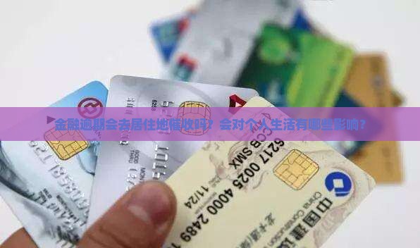 金融逾期会去居住地催收吗？会对个人生活有哪些影响？