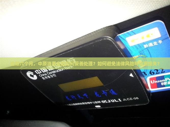 逾期六个月，中原消费金融如何妥善处理？如何避免法律风险与信用损失？