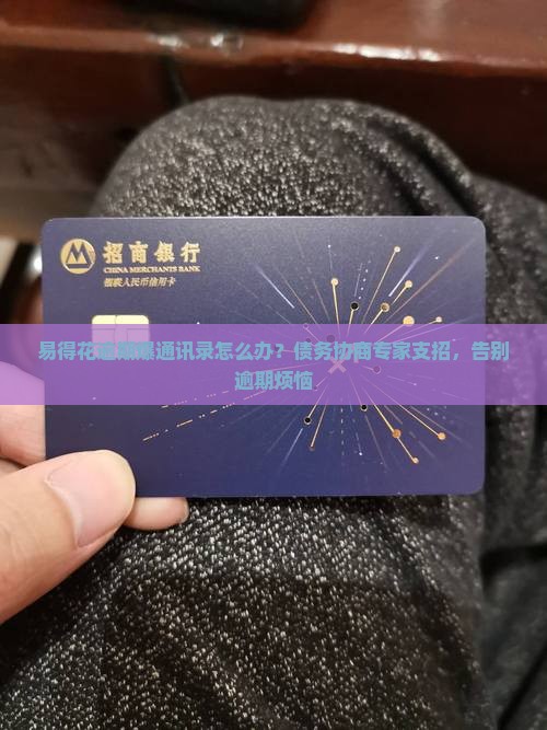 易得花逾期爆通讯录怎么办？债务协商专家支招，告别逾期烦恼