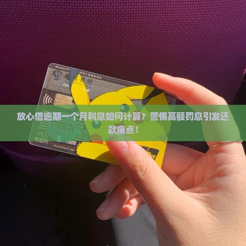 放心借逾期一个月利息如何计算？警惕高额罚息引发还款痛点！