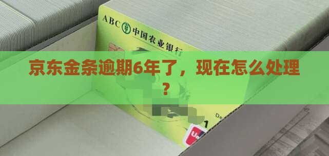 京东金条逾期6年了，现在怎么处理？