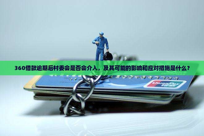 360借款逾期后村委会是否会介入，及其可能的影响和应对措施是什么？