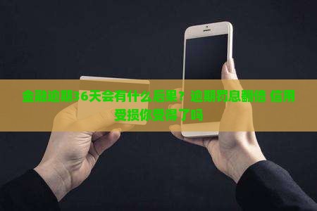金融逾期36天会有什么后果？逾期罚息翻倍+信用受损你受得了吗