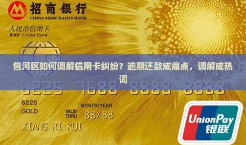 包河区如何调解信用卡纠纷？逾期还款成痛点，调解成热词