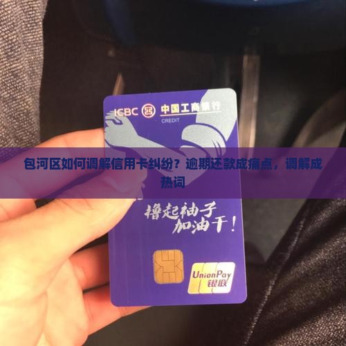 包河区如何调解信用卡纠纷？逾期还款成痛点，调解成热词