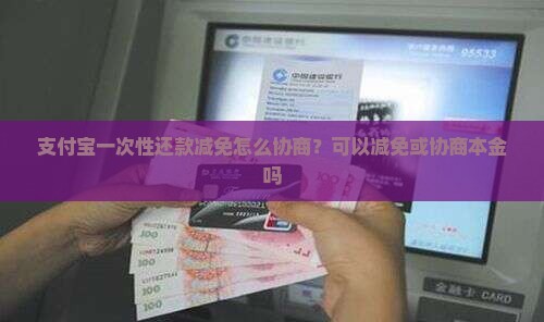 支付宝一次性还款减免怎么协商？可以减免或协商本金吗