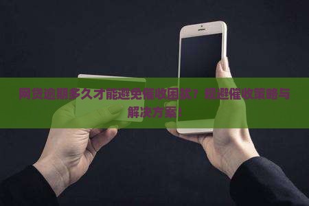 网贷逾期多久才能避免催收困扰？规避催收策略与解决方案！