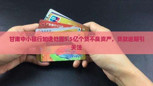 甘肃中小银行加速处置5.5亿个贷不良资产，贷款逾期引关注