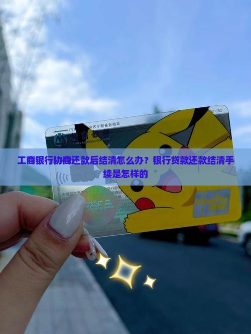 工商银行协商还款后结清怎么办？银行贷款还款结清手续是怎样的
