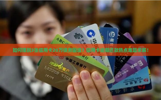 如何摆脱3张信用卡20万债务困境？信用卡逾期还款热点难题求解！