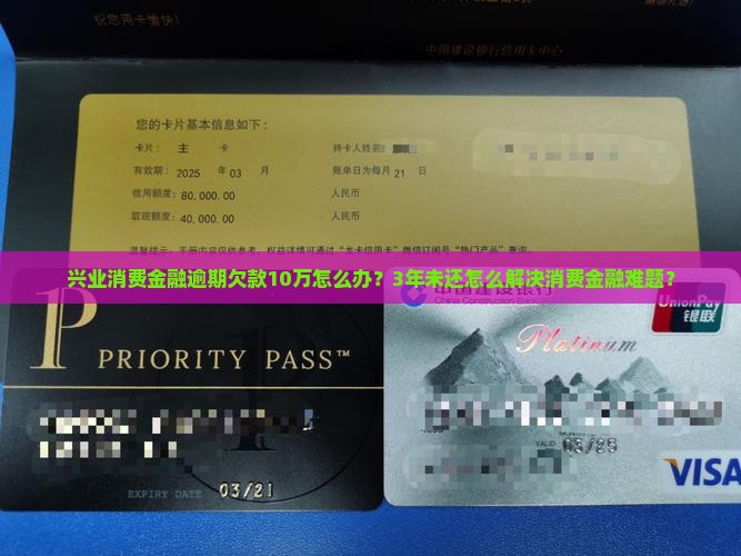 兴业消费金融逾期欠款10万怎么办？3年未还怎么解决消费金融难题？