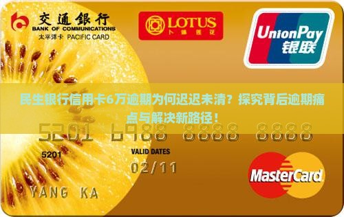 民生银行信用卡6万逾期为何迟迟未清？探究背后逾期痛点与解决新路径！