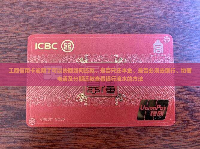 工商信用卡逾期了可以协商如何还款、是否只还本金、是否必须去银行、协商电话及分期还款查看银行流水的方法