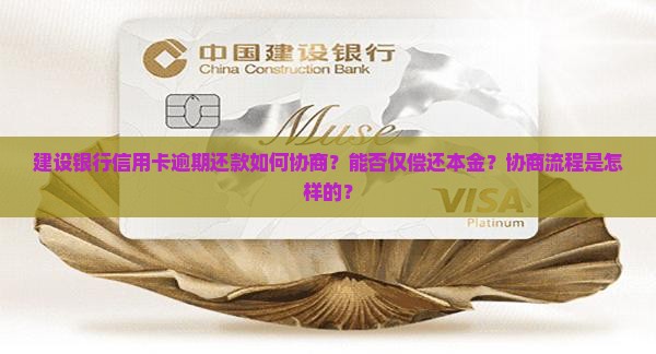 建设银行信用卡逾期还款如何协商？能否仅偿还本金？协商流程是怎样的？