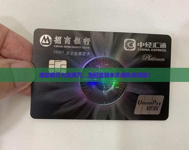 浦发银行欠款两万，为何逾期未还成热点问题？