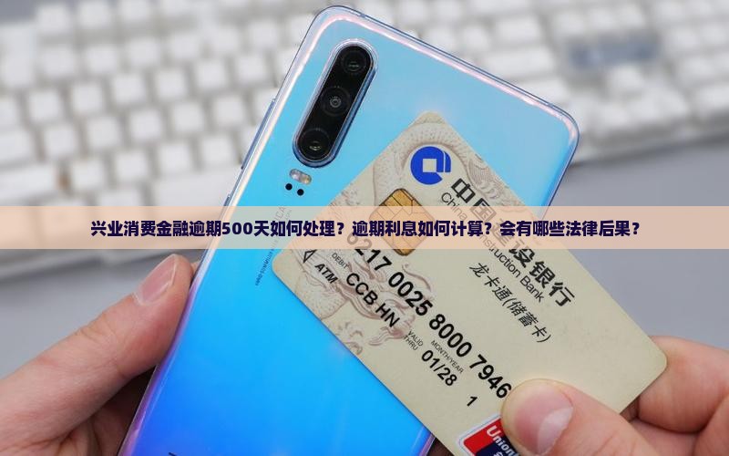 兴业消费金融逾期500天如何处理？逾期利息如何计算？会有哪些法律后果？