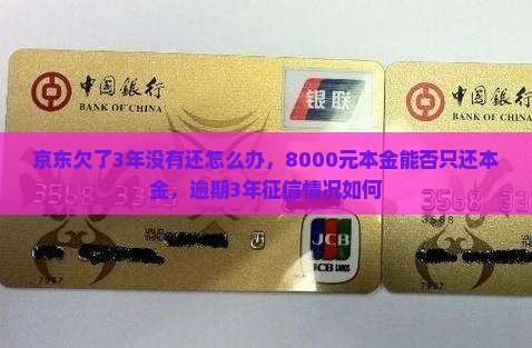 京东欠了3年没有还怎么办，8000元本金能否只还本金，逾期3年征信情况如何