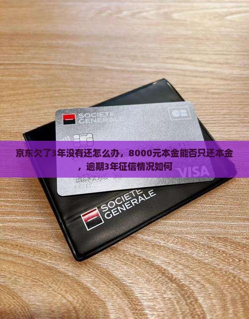 京东欠了3年没有还怎么办，8000元本金能否只还本金，逾期3年征信情况如何