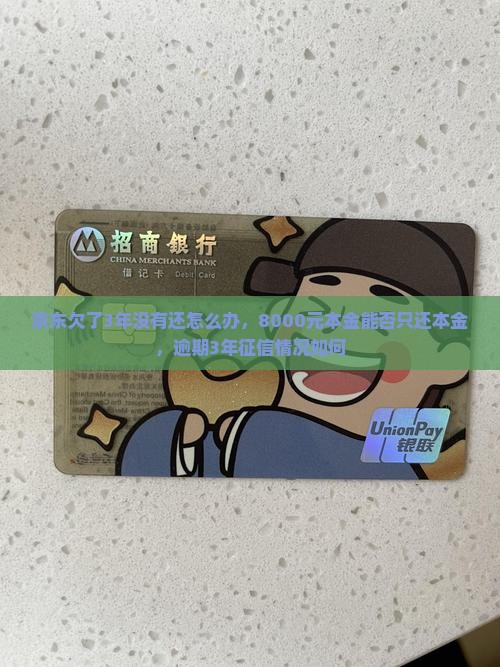 京东欠了3年没有还怎么办，8000元本金能否只还本金，逾期3年征信情况如何