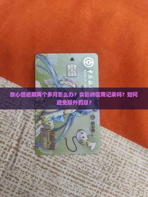放心借逾期两个多月怎么办？会影响信用记录吗？如何避免额外罚息？
