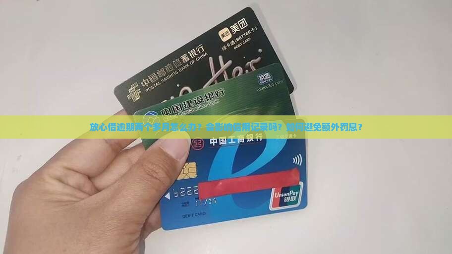 放心借逾期两个多月怎么办？会影响信用记录吗？如何避免额外罚息？