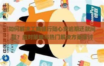 如何解决工商银行随心贷逾期还款问题？应对策略与热门解决方案探讨