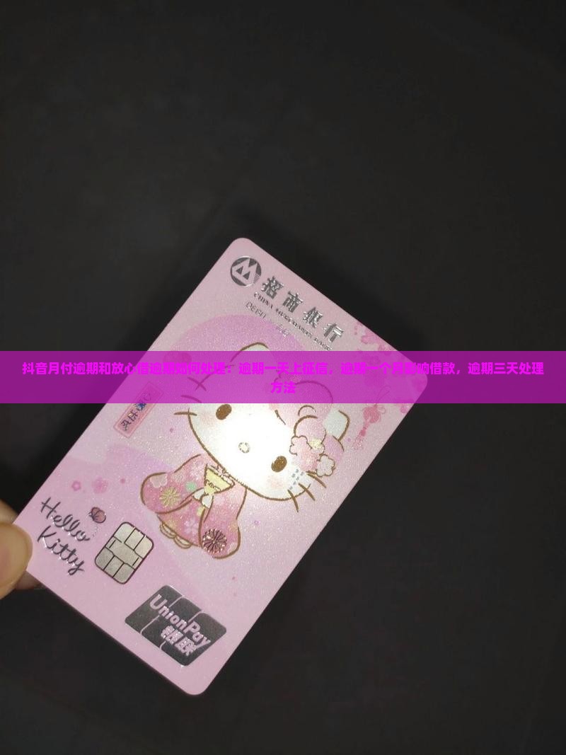 抖音月付逾期和放心借逾期如何处理：逾期一天上征信，逾期一个月影响借款，逾期三天处理方法