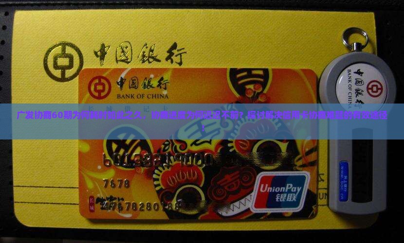 广发协商60期为何耗时如此之久，协商进度为何迟迟不前？探讨解决信用卡协商难题的有效途径！