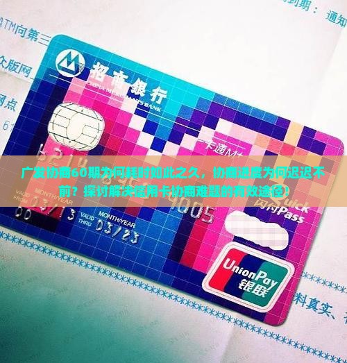 广发协商60期为何耗时如此之久，协商进度为何迟迟不前？探讨解决信用卡协商难题的有效途径！