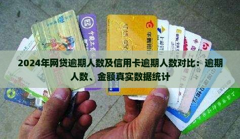 2024年网贷逾期人数及信用卡逾期人数对比：逾期人数、金额真实数据统计