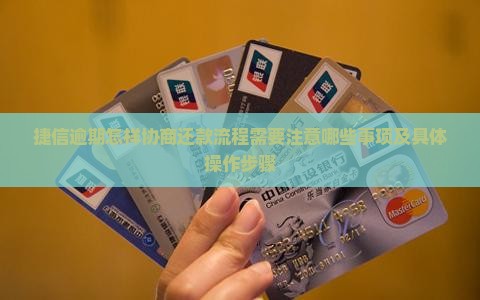捷信逾期怎样协商还款流程需要注意哪些事项及具体操作步骤