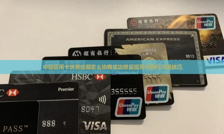 中信信用卡消费逾期怎么协商成功修复信用与银行沟通技巧