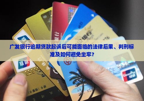 广发银行逾期贷款起诉后可能面临的法律后果、判刑标准及如何避免坐牢？