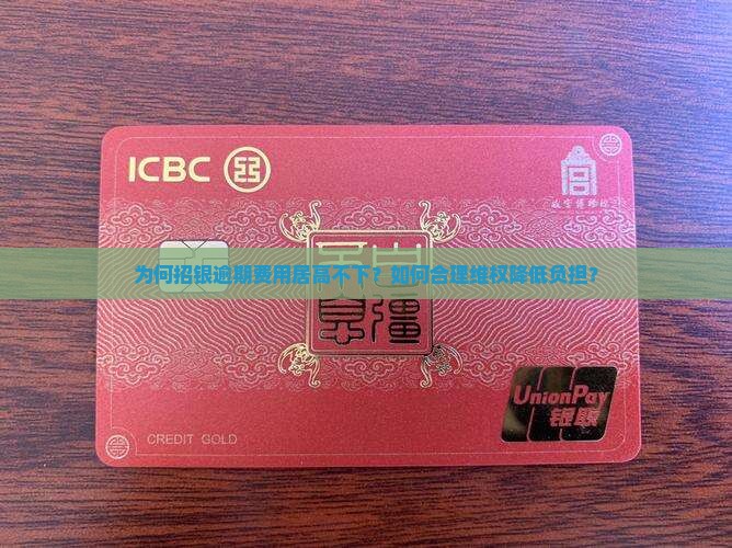 为何招银逾期费用居高不下？如何合理维权降低负担？