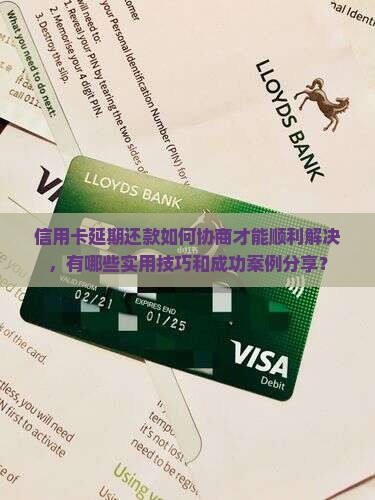信用卡延期还款如何协商才能顺利解决，有哪些实用技巧和成功案例分享？
