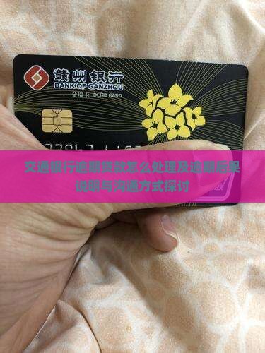 交通银行逾期贷款怎么处理及逾期后果说明与沟通方式探讨